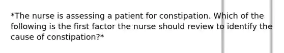 *The nurse is assessing a patient for constipation. Which of the following is the first factor the nurse should review to identify the cause of constipation?*