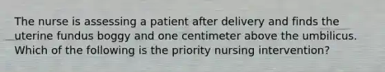 The nurse is assessing a patient after delivery and finds the uterine fundus boggy and one centimeter above the umbilicus. Which of the following is the priority nursing intervention?