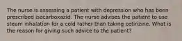 The nurse is assessing a patient with depression who has been prescribed isocarboxazid. The nurse advises the patient to use steam inhalation for a cold rather than taking cetirizine. What is the reason for giving such advice to the patient?