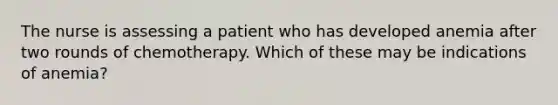 The nurse is assessing a patient who has developed anemia after two rounds of chemotherapy. Which of these may be indications of anemia?