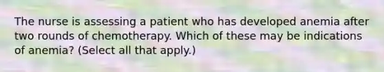 The nurse is assessing a patient who has developed anemia after two rounds of chemotherapy. Which of these may be indications of anemia? (Select all that apply.)