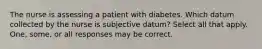 The nurse is assessing a patient with diabetes. Which datum collected by the nurse is subjective datum? Select all that apply. One, some, or all responses may be correct.