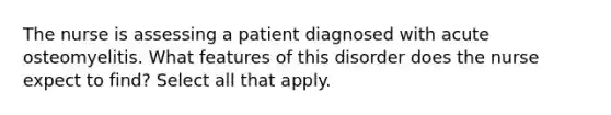 The nurse is assessing a patient diagnosed with acute osteomyelitis. What features of this disorder does the nurse expect to find? Select all that apply.