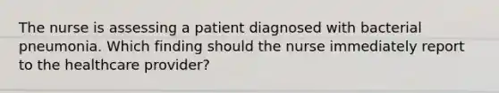 The nurse is assessing a patient diagnosed with bacterial pneumonia. Which finding should the nurse immediately report to the healthcare provider?