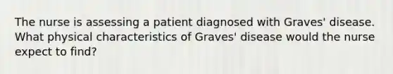 The nurse is assessing a patient diagnosed with Graves' disease. What physical characteristics of Graves' disease would the nurse expect to find?