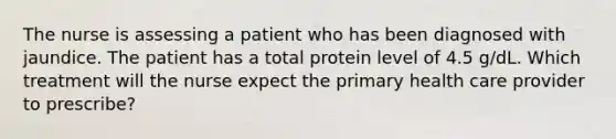 The nurse is assessing a patient who has been diagnosed with jaundice. The patient has a total protein level of 4.5 g/dL. Which treatment will the nurse expect the primary health care provider to prescribe?