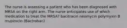 The nurse is assessing a patient who has been diagnosed with MRSA on the right arm. The nurse anticipates use of which medication to treat the MRSA? bacitracin neomycin polymyxin B mupirocin (Bactroban)