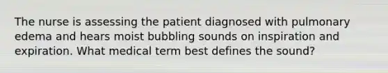 The nurse is assessing the patient diagnosed with pulmonary edema and hears moist bubbling sounds on inspiration and expiration. What medical term best defines the sound?