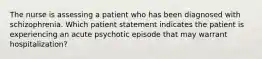 The nurse is assessing a patient who has been diagnosed with schizophrenia. Which patient statement indicates the patient is experiencing an acute psychotic episode that may warrant hospitalization?