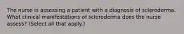 The nurse is assessing a patient with a diagnosis of scleroderma. What clinical manifestations of scleroderma does the nurse assess? (Select all that apply.)