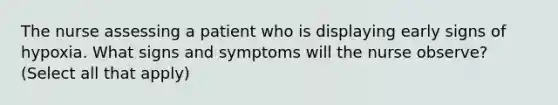 The nurse assessing a patient who is displaying early signs of hypoxia. What signs and symptoms will the nurse observe? (Select all that apply)