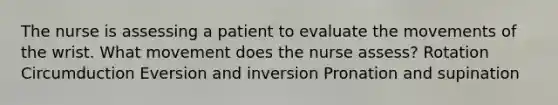 The nurse is assessing a patient to evaluate the movements of the wrist. What movement does the nurse assess? Rotation Circumduction Eversion and inversion Pronation and supination