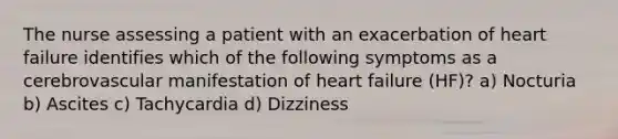 The nurse assessing a patient with an exacerbation of heart failure identifies which of the following symptoms as a cerebrovascular manifestation of heart failure (HF)? a) Nocturia b) Ascites c) Tachycardia d) Dizziness