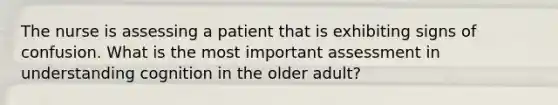 The nurse is assessing a patient that is exhibiting signs of confusion. What is the most important assessment in understanding cognition in the older adult?