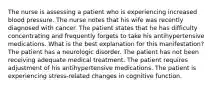 The nurse is assessing a patient who is experiencing increased blood pressure. The nurse notes that his wife was recently diagnosed with cancer. The patient states that he has difficulty concentrating and frequently forgets to take his antihypertensive medications. What is the best explanation for this manifestation? The patient has a neurologic disorder. The patient has not been receiving adequate medical treatment. The patient requires adjustment of his antihypertensive medications. The patient is experiencing stress-related changes in cognitive function.