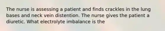 The nurse is assessing a patient and finds crackles in the lung bases and neck vein distention. The nurse gives the patient a diuretic. What electrolyte imbalance is the