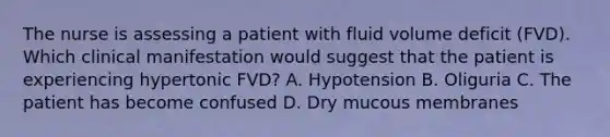 The nurse is assessing a patient with fluid volume deficit (FVD). Which clinical manifestation would suggest that the patient is experiencing hypertonic FVD? A. Hypotension B. Oliguria C. The patient has become confused D. Dry mucous membranes