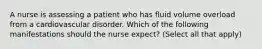 A nurse is assessing a patient who has fluid volume overload from a cardiovascular disorder. Which of the following manifestations should the nurse expect? (Select all that apply)