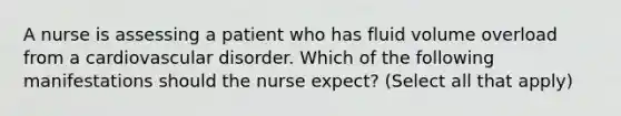 A nurse is assessing a patient who has fluid volume overload from a cardiovascular disorder. Which of the following manifestations should the nurse expect? (Select all that apply)