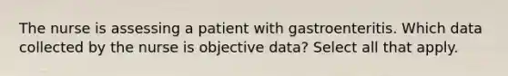 The nurse is assessing a patient with gastroenteritis. Which data collected by the nurse is objective data? Select all that apply.