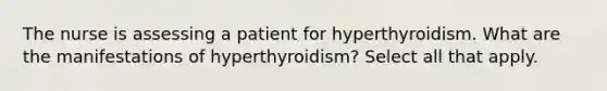 The nurse is assessing a patient for hyperthyroidism. What are the manifestations of hyperthyroidism? Select all that apply.