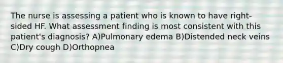 The nurse is assessing a patient who is known to have right-sided HF. What assessment finding is most consistent with this patient's diagnosis? A)Pulmonary edema B)Distended neck veins C)Dry cough D)Orthopnea