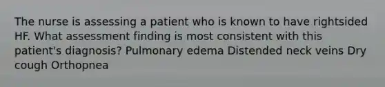 The nurse is assessing a patient who is known to have rightsided HF. What assessment finding is most consistent with this patient's diagnosis? Pulmonary edema Distended neck veins Dry cough Orthopnea