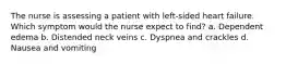 The nurse is assessing a patient with left-sided heart failure. Which symptom would the nurse expect to find? a. Dependent edema b. Distended neck veins c. Dyspnea and crackles d. Nausea and vomiting