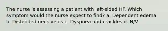 The nurse is assessing a patient with left-sided HF. Which symptom would the nurse expect to find? a. Dependent edema b. Distended neck veins c. Dyspnea and crackles d. N/V