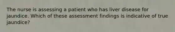 The nurse is assessing a patient who has liver disease for jaundice. Which of these assessment findings is indicative of true jaundice?