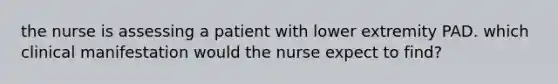 the nurse is assessing a patient with lower extremity PAD. which clinical manifestation would the nurse expect to find?