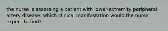 the nurse is assessing a patient with lower-extremity peripheral artery disease. which clinical manifestation would the nurse expect to find?