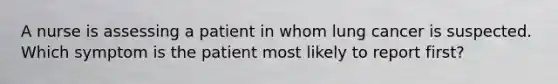 A nurse is assessing a patient in whom lung cancer is suspected. Which symptom is the patient most likely to report first?