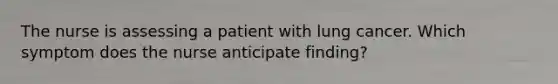 The nurse is assessing a patient with lung cancer. Which symptom does the nurse anticipate finding?