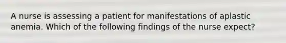 A nurse is assessing a patient for manifestations of aplastic anemia. Which of the following findings of the nurse expect?