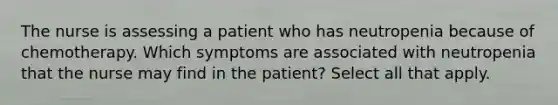 The nurse is assessing a patient who has neutropenia because of chemotherapy. Which symptoms are associated with neutropenia that the nurse may find in the patient? Select all that apply.