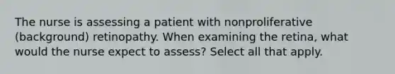 The nurse is assessing a patient with nonproliferative (background) retinopathy. When examining the retina, what would the nurse expect to assess? Select all that apply.