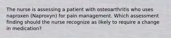 The nurse is assessing a patient with osteoarthritis who uses naproxen (Naproxyn) for pain management. Which assessment finding should the nurse recognize as likely to require a change in medication?