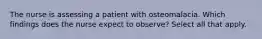 The nurse is assessing a patient with osteomalacia. Which findings does the nurse expect to observe? Select all that apply.