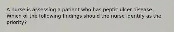 A nurse is assessing a patient who has peptic ulcer disease. Which of the following findings should the nurse identify as the priority?