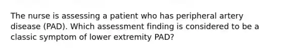 The nurse is assessing a patient who has peripheral artery disease (PAD). Which assessment finding is considered to be a classic symptom of lower extremity PAD?