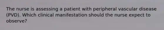 The nurse is assessing a patient with peripheral vascular disease (PVD). Which clinical manifestation should the nurse expect to observe?