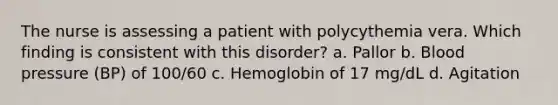 The nurse is assessing a patient with polycythemia vera. Which finding is consistent with this disorder? a. Pallor b. Blood pressure (BP) of 100/60 c. Hemoglobin of 17 mg/dL d. Agitation