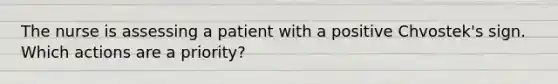 The nurse is assessing a patient with a positive Chvostek's sign. Which actions are a priority?