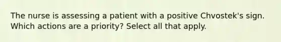 The nurse is assessing a patient with a positive Chvostek's sign. Which actions are a priority? Select all that apply.