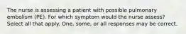 The nurse is assessing a patient with possible pulmonary embolism (PE). For which symptom would the nurse assess? Select all that apply. One, some, or all responses may be correct.