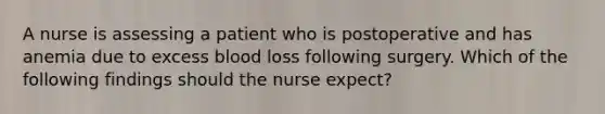 A nurse is assessing a patient who is postoperative and has anemia due to excess blood loss following surgery. Which of the following findings should the nurse expect?