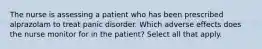 The nurse is assessing a patient who has been prescribed alprazolam to treat panic disorder. Which adverse effects does the nurse monitor for in the patient? Select all that apply.