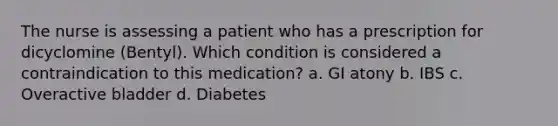 The nurse is assessing a patient who has a prescription for dicyclomine (Bentyl). Which condition is considered a contraindication to this medication? a. GI atony b. IBS c. Overactive bladder d. Diabetes