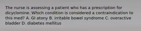 The nurse is assessing a patient who has a prescription for dicyclomine. Which condition is considered a contraindication to this med? A. GI atony B. irritable bowel syndrome C. overactive bladder D. diabetes mellitus